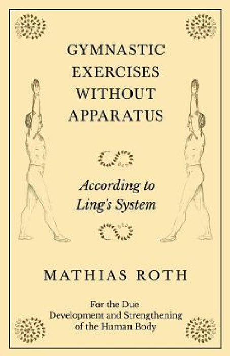 Gymnastic Exercises Without Apparatus - According to Ling's System - For the Due Development and Strengthening of the Human Body by Mathias Roth