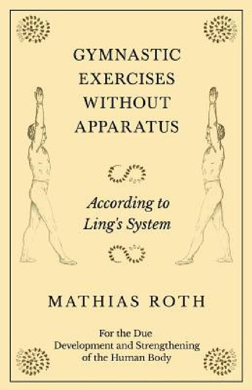 Gymnastic Exercises Without Apparatus - According to Ling's System - For the Due Development and Strengthening of the Human Body by Mathias Roth