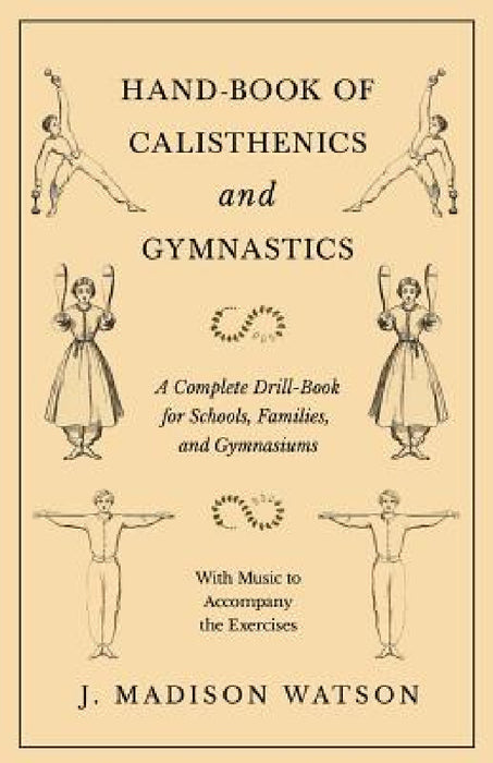 Hand-Book of Calisthenics and Gymnastics - A Complete Drill-Book for Schools, Families, and Gymnasiums - With Music to Accompany the Exercises by J. Madison Watson
