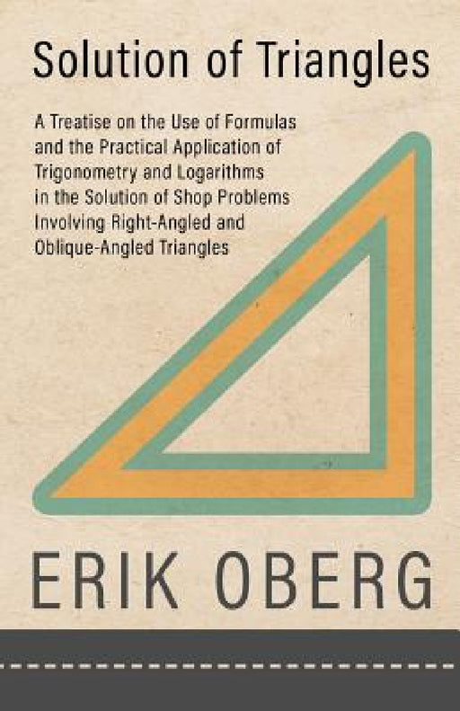 Solution of Triangles - A Treatise on the Use of Formulas and the Practical Application of Trigonometry and Logarithms in the Solution of Shop Problem by Erik Oberg