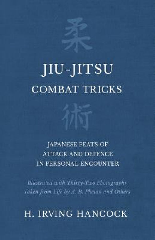 Jiu-Jitsu Combat Tricks - Japanese Feats of Attack and Defence in Personal Encounter - Illustrated with Thirty-Two Photographs Taken from Life by A. B by H. Irving Hancock