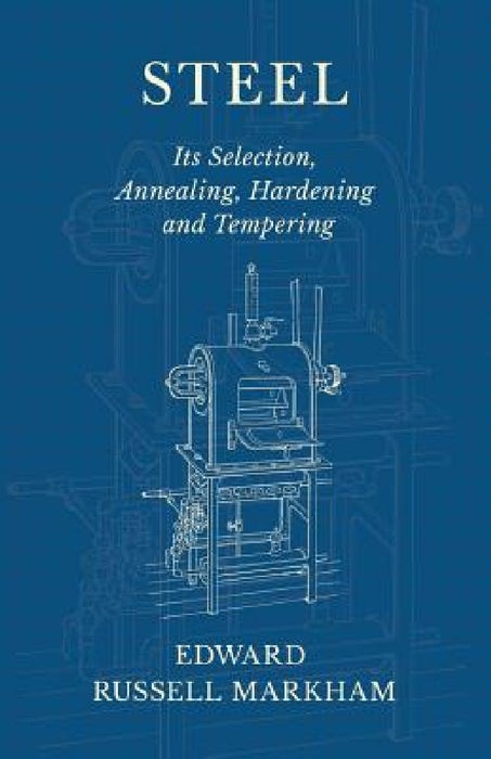 Steel - Its Selection, Annealing, Hardening and Tempering by Edward Russell Markham