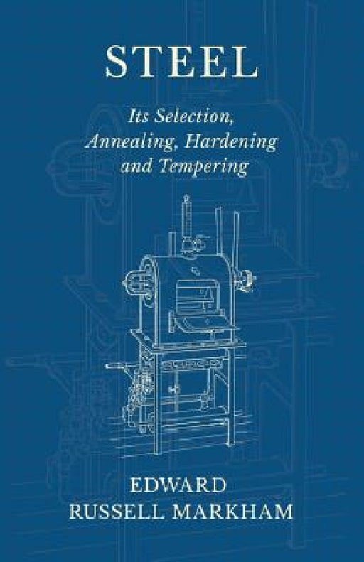Steel - Its Selection, Annealing, Hardening and Tempering by Edward Russell Markham