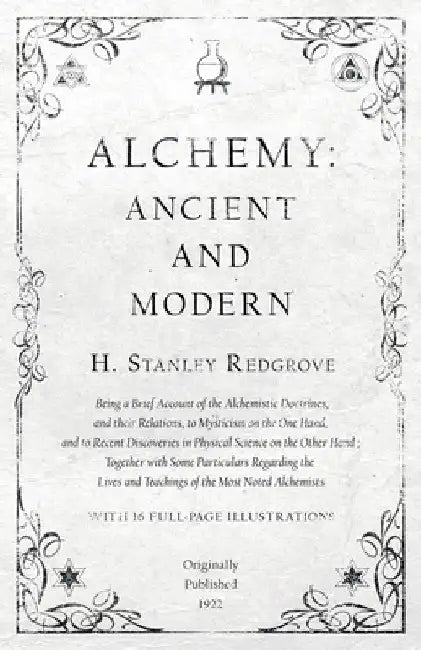 Alchemy: Ancient and Modern - Being a Brief Account of the Alchemistic Doctrines, and Their Relations, to Mysticism on the One Hand, and to Recent Dis by H. Stanley Redgrove