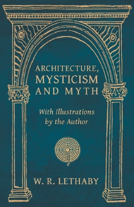 Architecture, Mysticism and Myth - With Illustrations by the Author by W. R. Lethaby