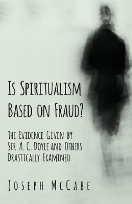 Is Spiritualism Based on Fraud? - The Evidence Given by Sir A. C. Doyle and Others Drastically Examined by Joseph McCabe