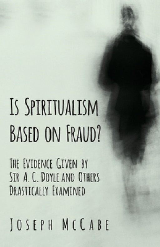 Is Spiritualism Based on Fraud? - The Evidence Given by Sir A. C. Doyle and Others Drastically Examined by Joseph McCabe
