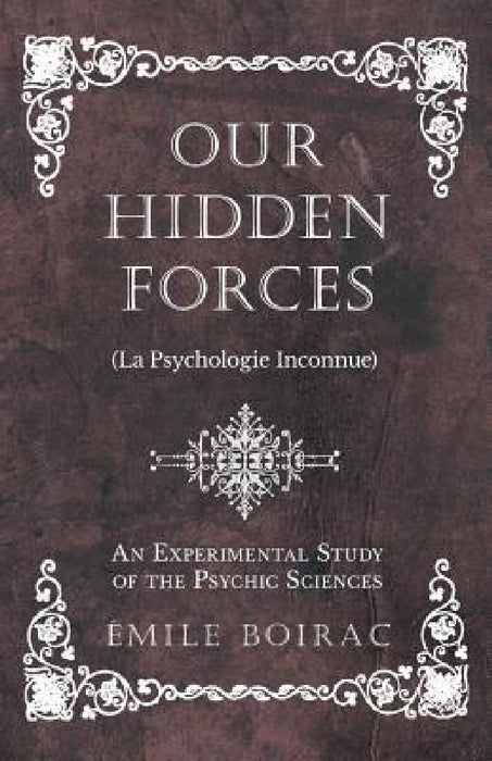 Our Hidden Forces (La Psychologie Inconnue) - An Experimental Study of the Psychic Sciences by Émile Boirac