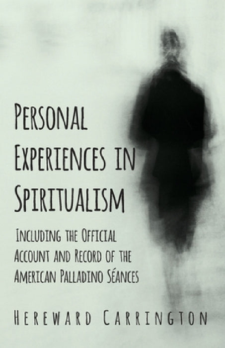Personal Experiences in Spiritualism - Including the Official Account and Record of the American Palladino Sã(c)Ances by Hereward Carrington