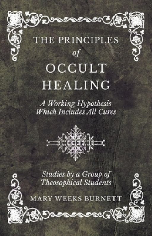 The Principles of Occult Healing - A Working Hypothesis Which Includes All Cures - Studies by a Group of Theosophical Students by Mary Weeks Burnett