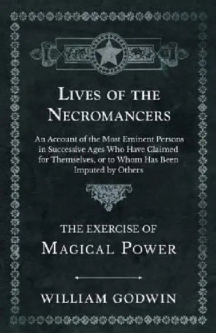 Lives of the Necromancers - An Account of the Most Eminent Persons in Successive Ages Who Have Claimed for Themselves, or to Whom Has Been Imputed by by William Godwin