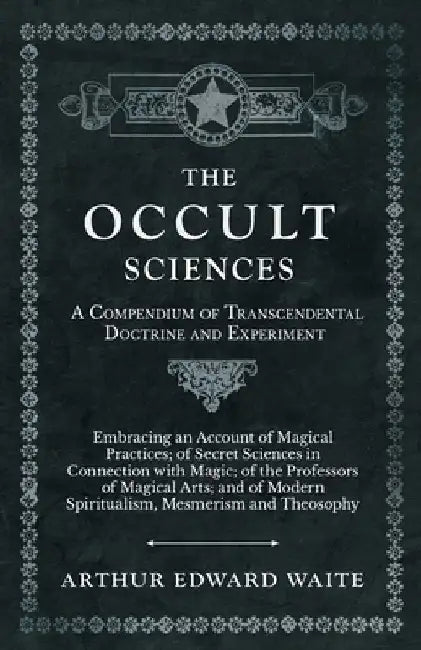 The Occult Sciences - A Compendium of Transcendental Doctrine and Experiment: Embracing an Account of Magical Practices; Of Secret Sciences in Connect by Waite, Arthur Edward