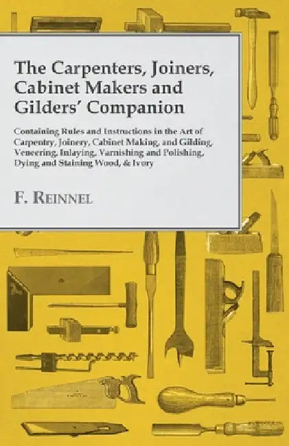 The Carpenters, Joiners, Cabinet Makers and Gilders' Companion: Containing Rules and Instructions in the Art of Carpentry, Joinery, Cabinet Making, an by F. Reinnel