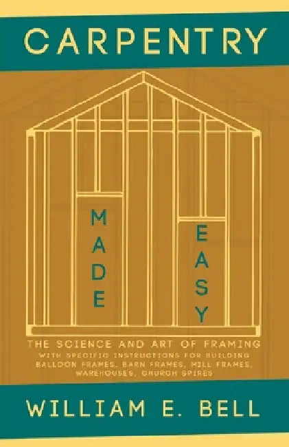 Carpentry Made Easy - The Science and Art of Framing - With Specific Instructions for Building Balloon Frames, Barn Frames, Mill Frames, Warehouses, C by William E. Bell