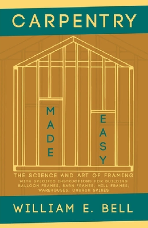 Carpentry Made Easy - The Science and Art of Framing - With Specific Instructions for Building Balloon Frames, Barn Frames, Mill Frames, Warehouses, C by William E. Bell