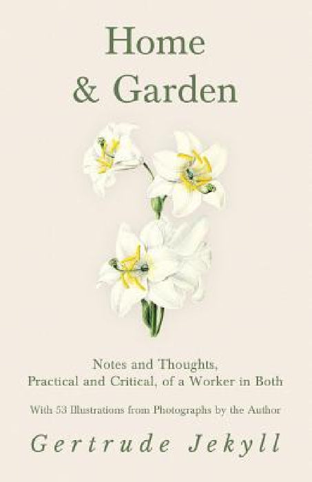 Home and Garden - Notes and Thoughts, Practical and Critical, of a Worker in Both - With 53 Illustrations from Photographs by the Author by Gertrude Jekyll