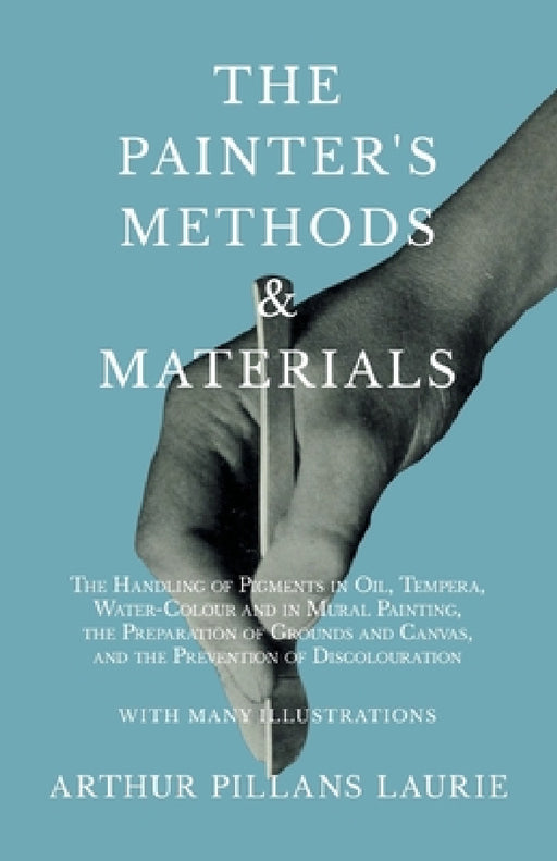 The Painter's Methods and Materials: The Handling of Pigments in Oil, Tempera, Water-Colour and in Mural Painting, the Preparation of Grounds and Canv by Arthur Pillans Laurie