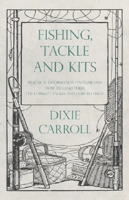 Fishing, Tackle and Kits - Practical Information on Game Fish: How to Land Them; The Correct Tackle and How to Use It by Dixie Carroll
