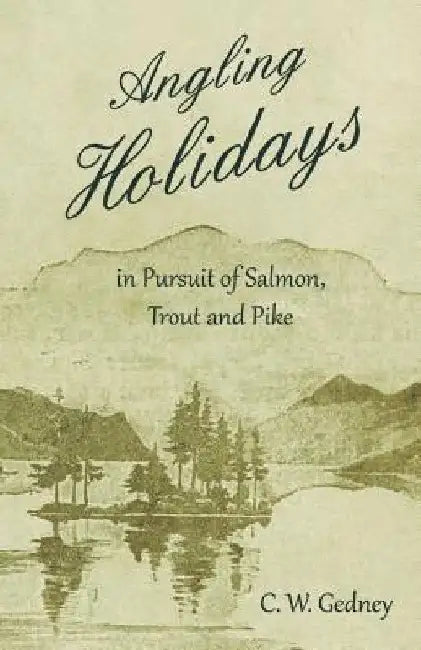 Angling Holidays in Pursuit of Salmon, Trout and Pike by C. W. Gedney