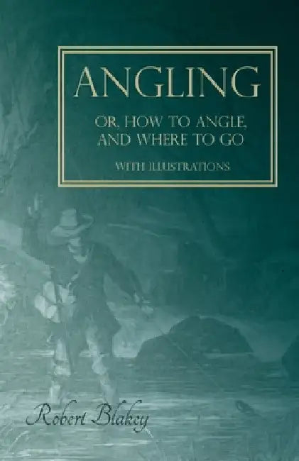 Angling Or, How to Angle, and Where to Go - With Illustrations by Robert Blakey
