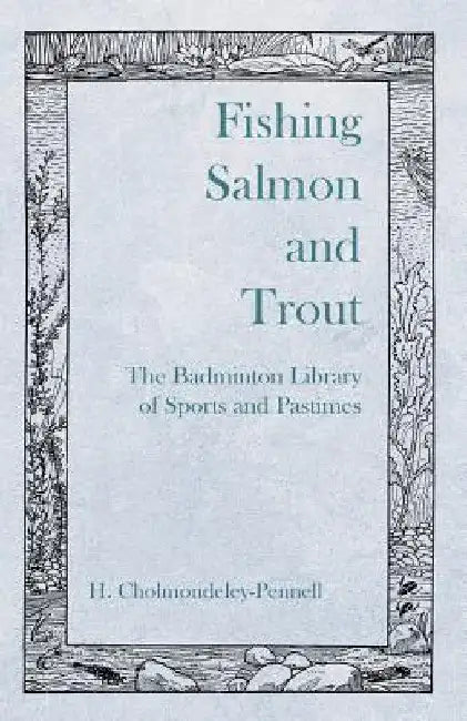 Fishing Salmon and Trout - The Badminton Library of Sports and Pastimes by H. Cholmondeley-Pennell