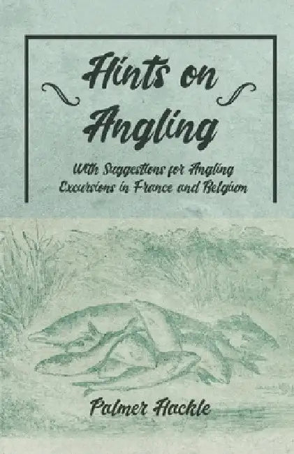 Hints on Angling - With Suggestions for Angling Excursions in France and Belgium by Palmer Hackle