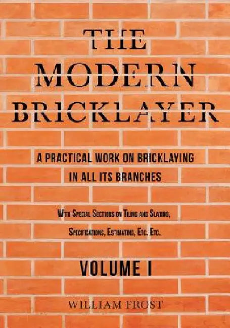 The Modern Bricklayer - A Practical Work on Bricklaying in all its Branches - Volume I by William Frost