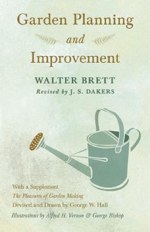 Garden Planning and Improvement - With a Supplement "The Pleasures of Garden Making" by Walter Brett, J. S. Dakers, George W. Hall