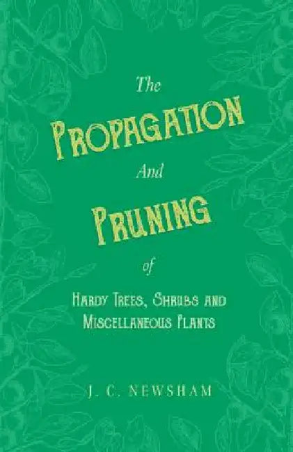 The Propagation and Pruning of Hardy Trees, Shrubs and Miscellaneous Plants by J. C. Newsham