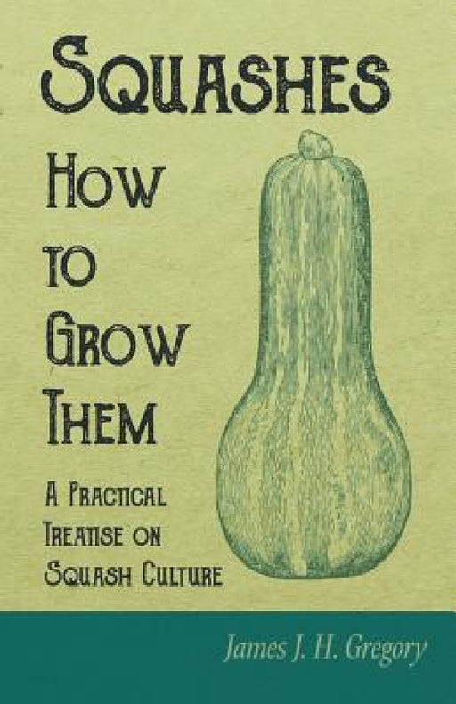 Squashes - How to Grow Them - A Practical Treatise on Squash Culture by James J. H. Gregory