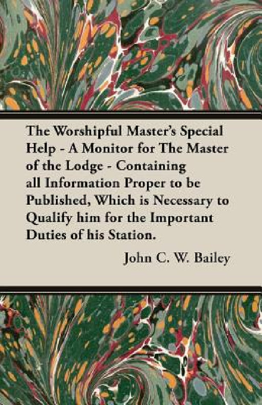 The Worshipful Master's Special Help - A Monitor for The Master of the Lodge - Containing all Information Proper to be Published, Which is Necessary t by John C. W. Bailey