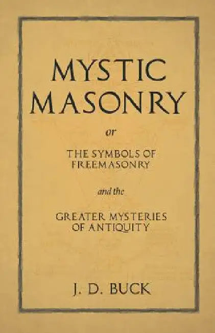 Mystic Masonry or The Symbols of Freemasonry and the Greater Mysteries of Antiquity by J. D. Buck