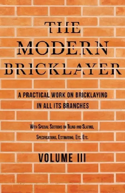 The Modern Bricklayer - A Practical Work on Bricklaying in All Its Branches - Volume III: With Special Selections on Tiling and Slating, Specification by William Frost