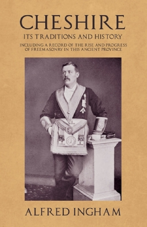 Cheshire - Its Traditions and History - Including a Record of the Rise and Progress of Freemasonry in This Ancient Province by Alfred Ingham