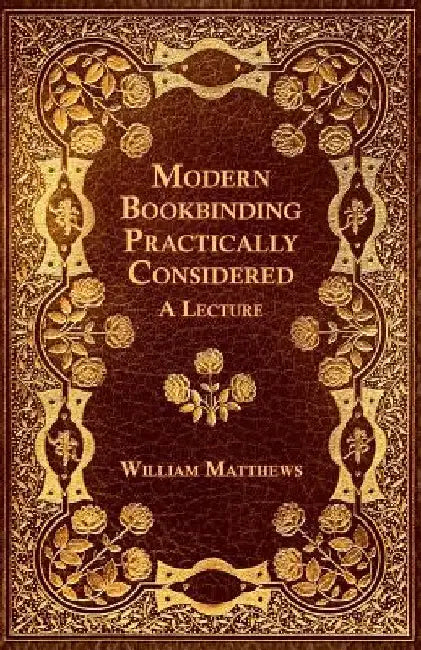 Modern Bookbinding Practically Considered - A Lecture by William Matthews