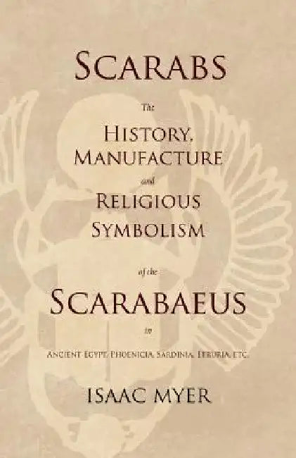 Scarabs - The History, Manufacture and Religious Symbolism of the Scarabaeus in Ancient Egypt, Phoenicia, Sardinia, Etruria, Etc by Isaac Myer