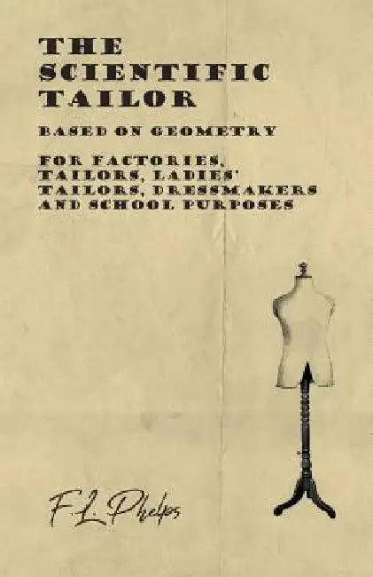 The Scientific Tailor - Based on Geometry - For Factories, Tailors, Ladies' Tailors, Dressmakers and School Purposes by F. L. Phelps