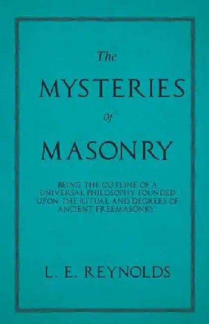 The Mysteries of Masonry - Being the Outline of a Universal Philosophy Founded Upon the Ritual and Degrees of Ancient Freemasonry. by L. E. Reynolds