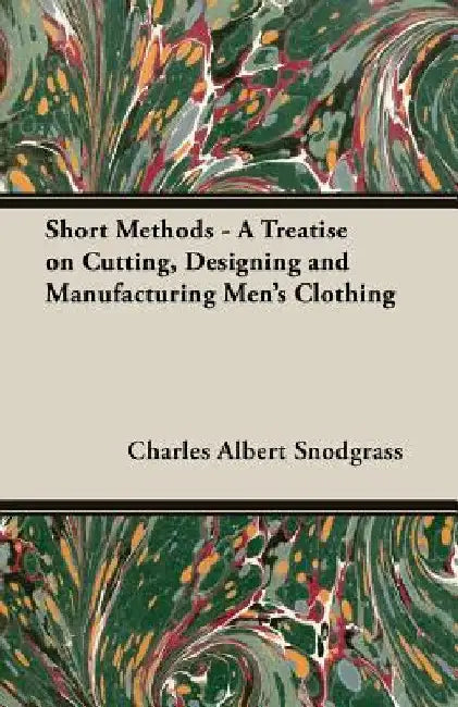 Short Methods - A Treatise on Cutting, Designing and Manufacturing Men's Clothing by Charles Albert Snodgrass