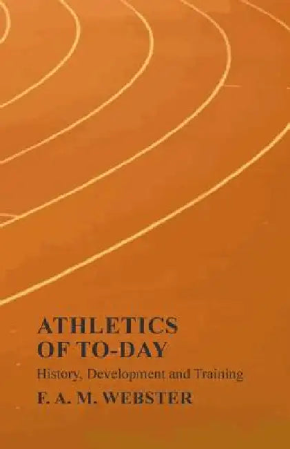 Athletics of To-day - History, Development and Training by F. A. M. Webster