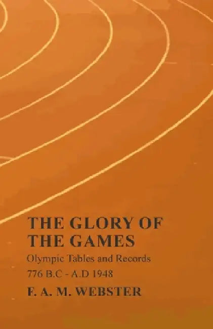 The Glory of the Games - Olympic Tables and Records - 776 B.C - A.D 1948;With the Extract 'Classical Games' by Francis Storr by F. A. M. Webster