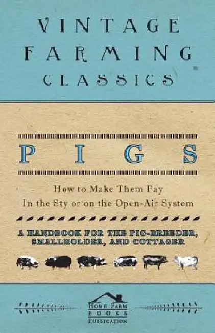 Pigs - How to Make Them Pay - In the Sty or on the Open-Air System - A Handbook for the Pig-Breeder, Smallholder, and Cottager by Home Farm Books