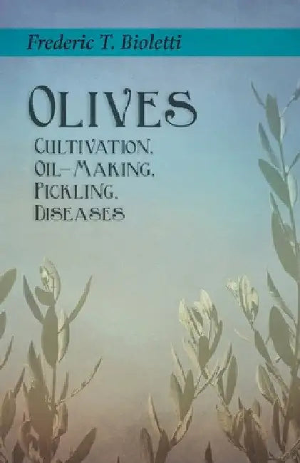 Olives - Cultivation, Oil-Making, Pickling, Diseases by Frederic T. Bioletti