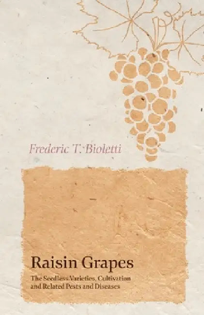 Raisin Grapes - The Seedless Varieties, Cultivation and Related Pests and Diseases by Frederic T. Bioletti