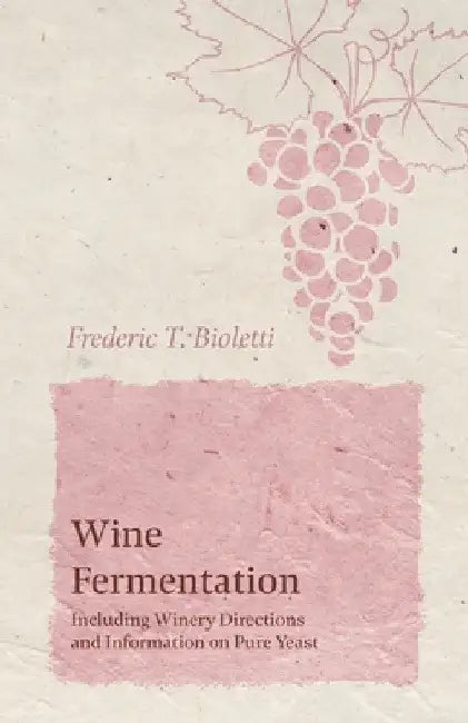 Wine Fermentation - Including Winery Directions and Information on Pure Yeast by Frederic T. Bioletti