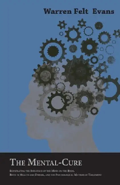 The Mental-Cure - Illustrating the Influence of the Mind on the Body, Both in Health and Disease, and the Psychological Method of Treatment; With an E by Warren Felt Evans