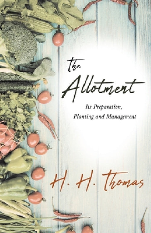 The Allotment;Its Preparation, Planting and Management by H. H. Thomas