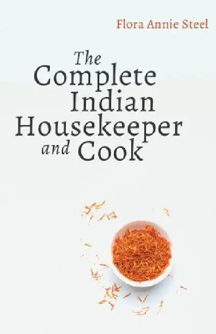 The Complete Indian Housekeeper and Cook: Giving Duties of Mistress and Servants the General Management of the House and Practical Recipes for Cooking by Flora Annie Steel