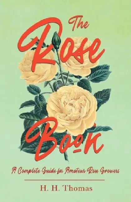 The Rose Book - A Complete Guide for Amateur Rose Growers by H. H. Thomas