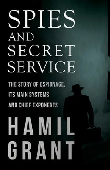Spies and Secret Service - The Story of Espionage, Its Main Systems and Chief Exponents by Hamil Grant